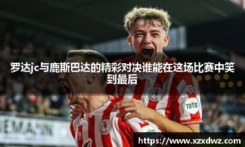 罗达jc与鹿斯巴达的精彩对决谁能在这场比赛中笑到最后